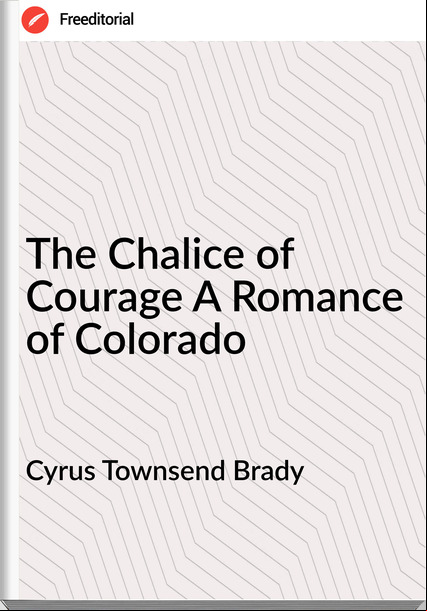 Cyrus Townsend Brady The Chalice of Courage A Romance of Colorado