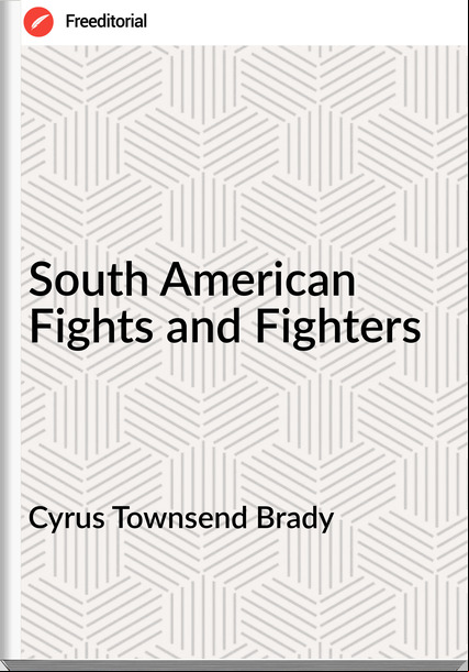 Cyrus Townsend Brady South American Fights and Fighters