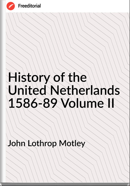 John Lothrop Motley History of the United Netherlands 1586-89 Volume II