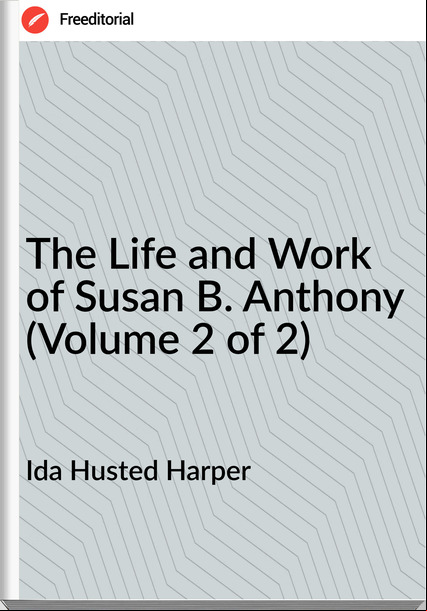 Ida Husted Harper - The Life and Work of Susan B. Anthony (Volume 2 of 2)