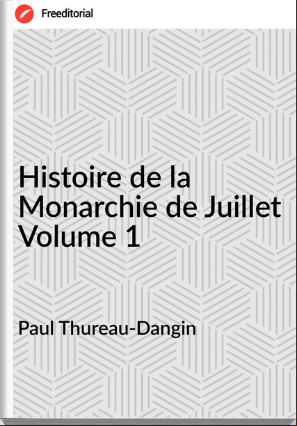 Paul Thureau-Dangin - Histoire de la Monarchie de Juillet Volume 1