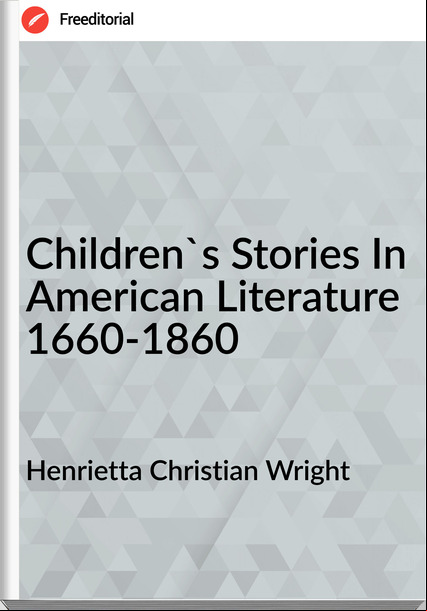 Henrietta Christian Wright - Children's Stories In American Literature 1660-1860