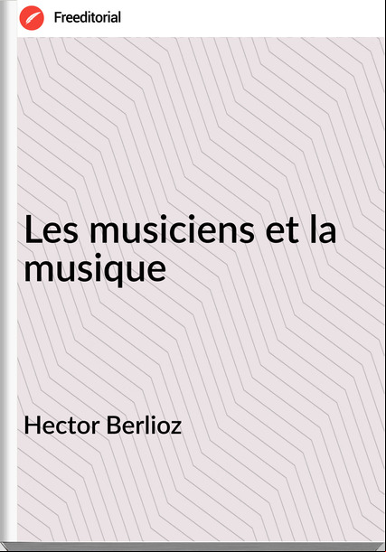 Hector Berlioz Les musiciens et la musique