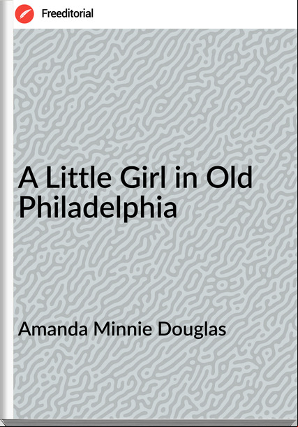 Amanda Minnie Douglas - A Little Girl in Old Philadelphia