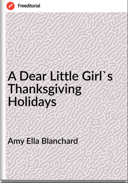 Amy Ella Blanchard - A Dear Little Girl's Thanksgiving Holidays