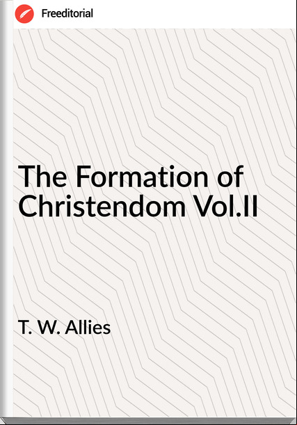 T. W. Allies - The Formation of Christendom Vol.II