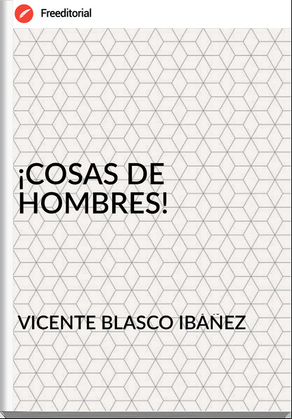 VICENTE BLASCO IBÁÑEZ - ¡COSAS DE HOMBRES!