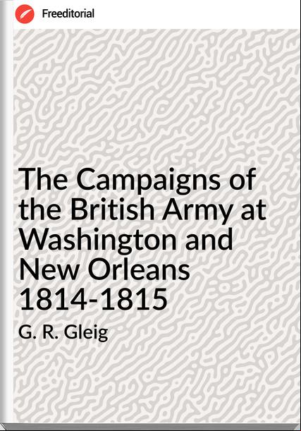 G. R. Gleig - The Campaigns of the British Army at Washington and New Orleans  1814-1815
