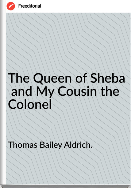 Thomas Bailey Aldrich. The Queen of Sheba and My Cousin the Colonel