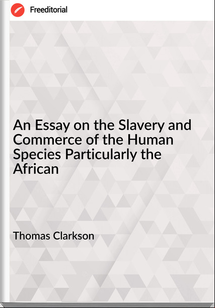 Thomas Clarkson An Essay on the Slavery and Commerce of the Human Species Particularly the African