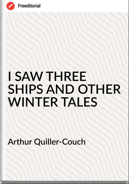 Arthur Quiller-Couch  - I SAW THREE SHIPS AND OTHER WINTER TALES