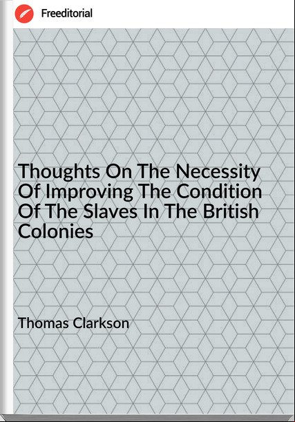 Thomas Clarkson Thoughts On The Necessity Of Improving The Condition Of The Slaves In The British Colonies