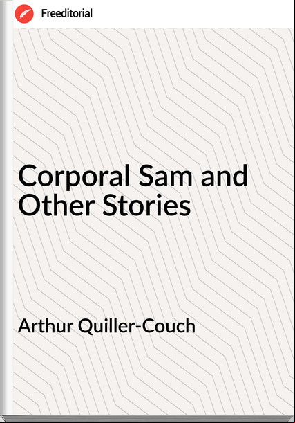 Arthur Quiller-Couch - Corporal Sam and Other Stories