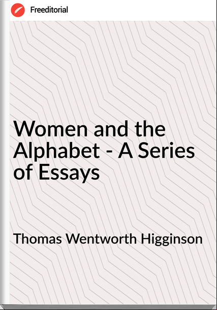 Thomas Wentworth Higginson - Women and the Alphabet - A Series of Essays