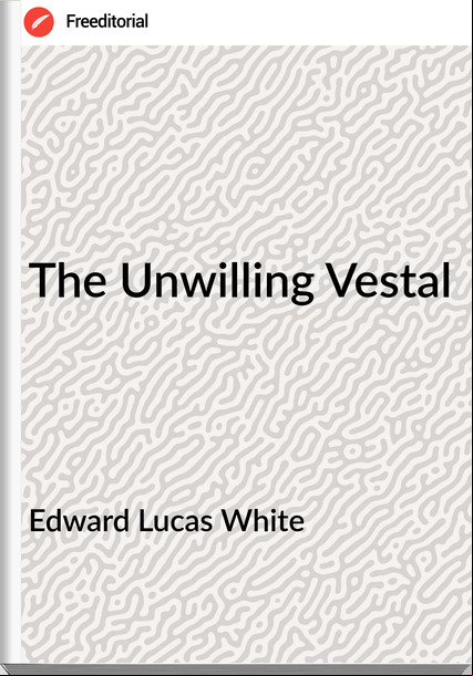 Edward Lucas White  - The Unwilling Vestal