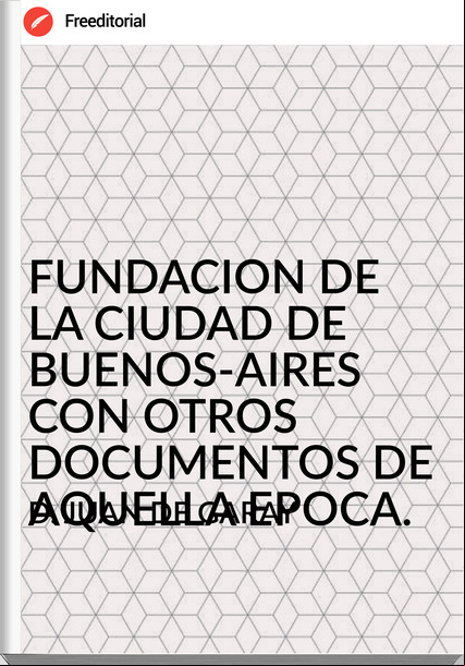 D. JUAN DE GARAY - FUNDACION DE LA CIUDAD DE BUENOS-AIRES CON OTROS DOCUMENTOS DE AQUELLA EPOCA.