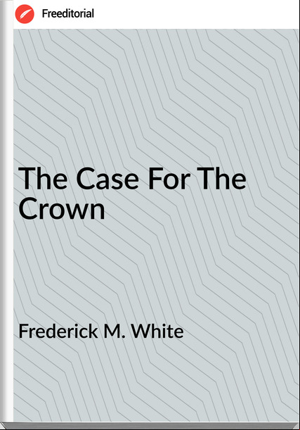 Frederick M. White - The Case For The Crown