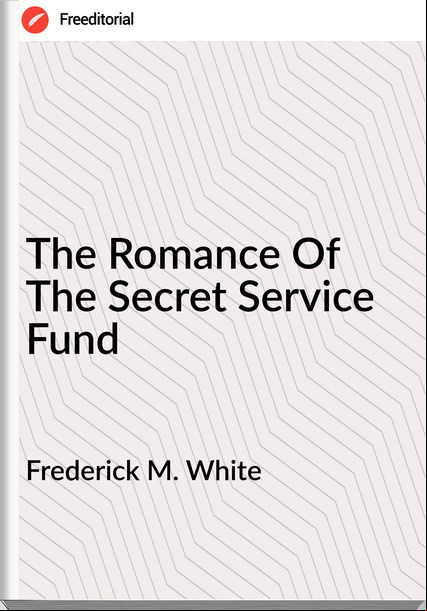 Frederick M. White The Romance Of The Secret Service Fund