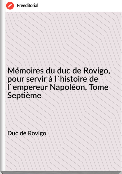 Duc de Rovigo - Mémoires du duc de Rovigo, pour servir à l'histoire de l'empereur Napoléon, Tome Septième