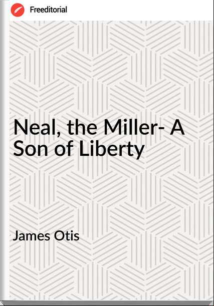 James Otis  - Neal, the Miller- A Son of Liberty