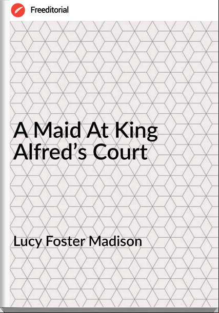 Lucy Foster Madison - A Maid At King Alfred’s Court