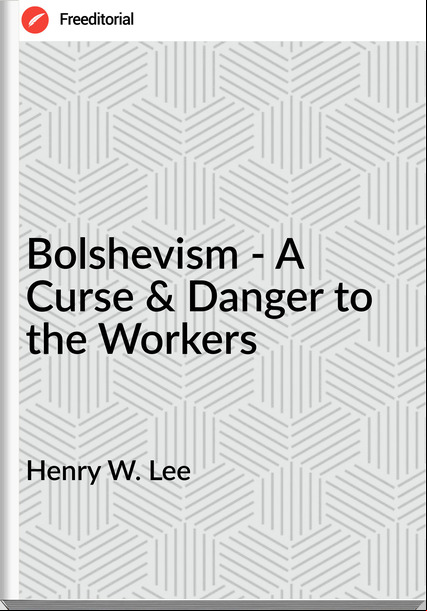 Henry W. Lee Bolshevism - A Curse & Danger to the Workers