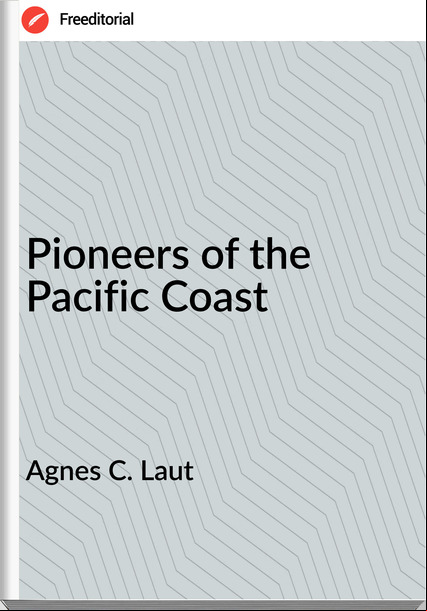 Agnes C. Laut - Pioneers of the Pacific Coast