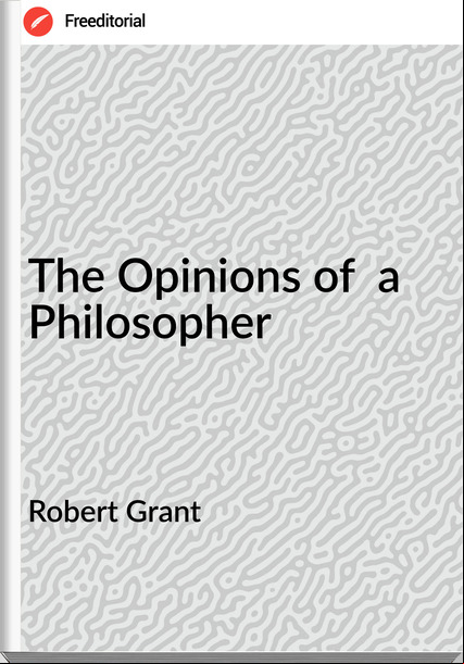 Robert Grant The Opinions of a Philosopher