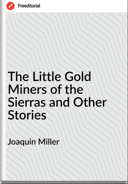 Joaquin Miller The Little Gold Miners of the Sierras and Other Stories