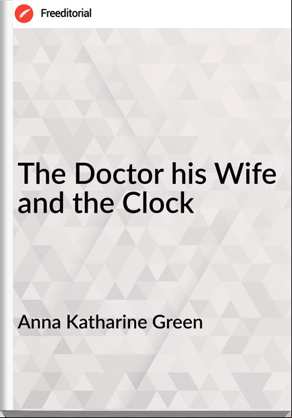 Anna Katharine Green   - The Doctor his Wife and the Clock