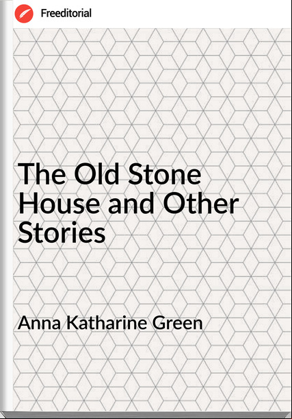 Anna Katharine Green   - The Old Stone House and Other Stories