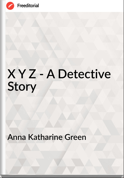 Anna Katharine Green   - X Y Z - A Detective Story