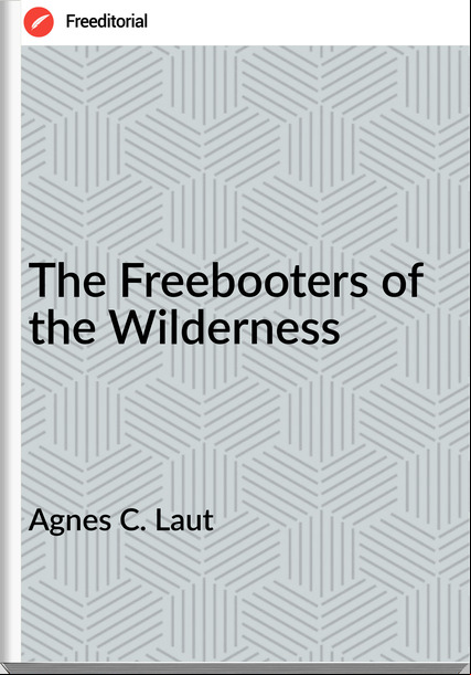 Agnes C. Laut - The Freebooters of the Wilderness