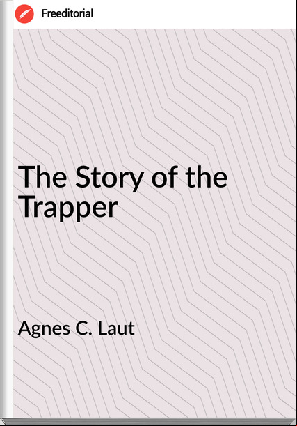 Agnes C. Laut - The Story of the Trapper