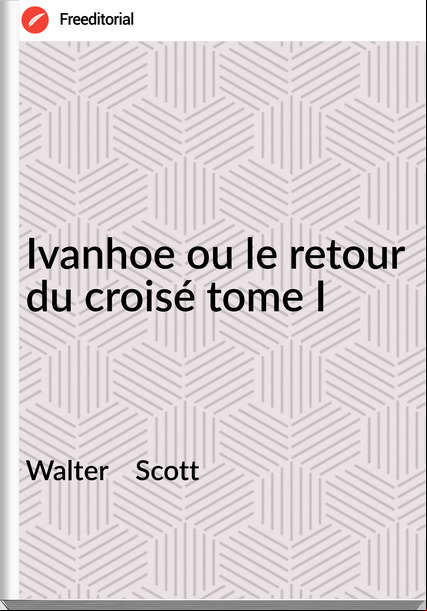 Walter Scott Ivanhoe ou le retour du croisé tome I