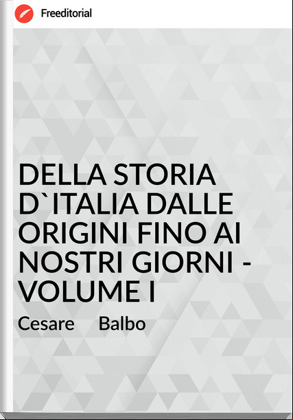 Cesare     Balbo - DELLA STORIA D'ITALIA DALLE ORIGINI FINO AI NOSTRI GIORNI - VOLUME I
