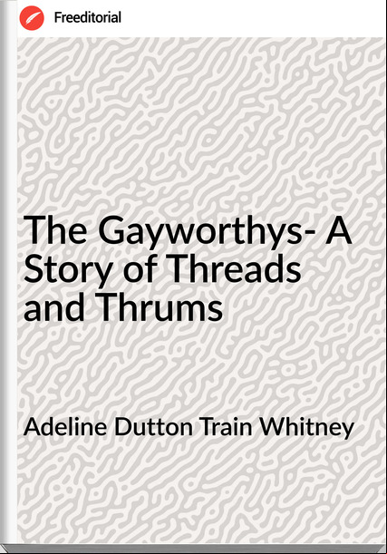 Adeline Dutton Train Whitney The Gayworthys- A Story of Threads and Thrums