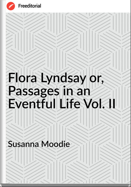 Susanna Moodie Flora Lyndsay or, ages in an Eventful Life Vol. II