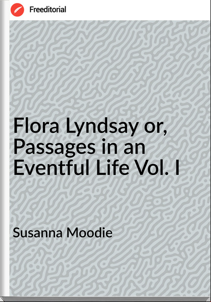 Susanna Moodie Flora Lyndsay or, ages in an Eventful Life Vol. I
