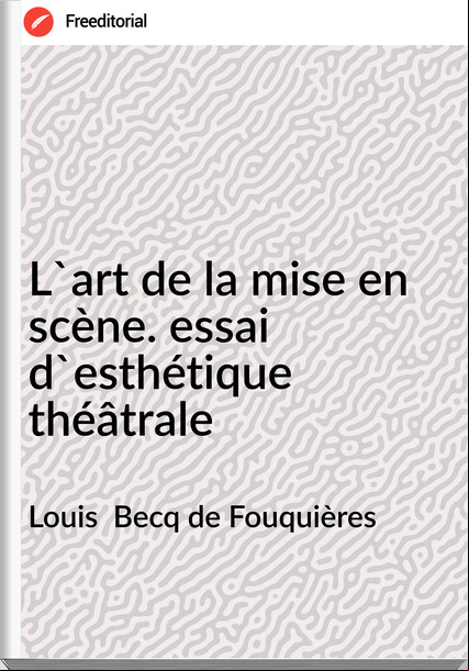 Louis  Becq de Fouquières - L'art de la mise en scène. essai d'esthétique théâtrale