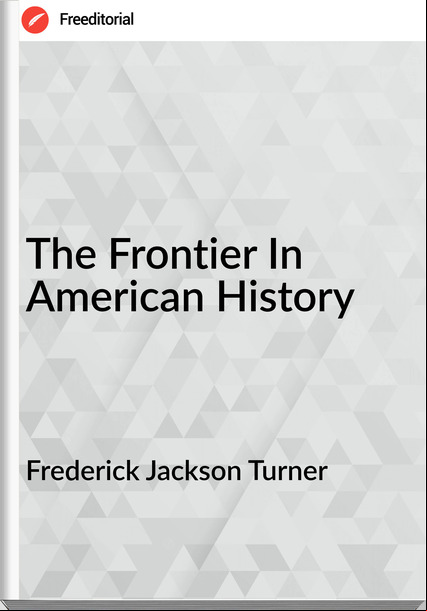 Frederick Jackson Turner - The Frontier In American History