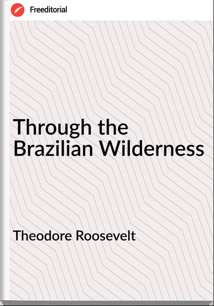 Theodore Roosevelt   - Through the Brazilian Wilderness