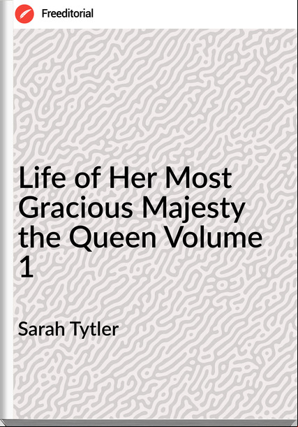 Sarah Tytler - Life of Her Most Gracious Majesty the Queen Volume 1