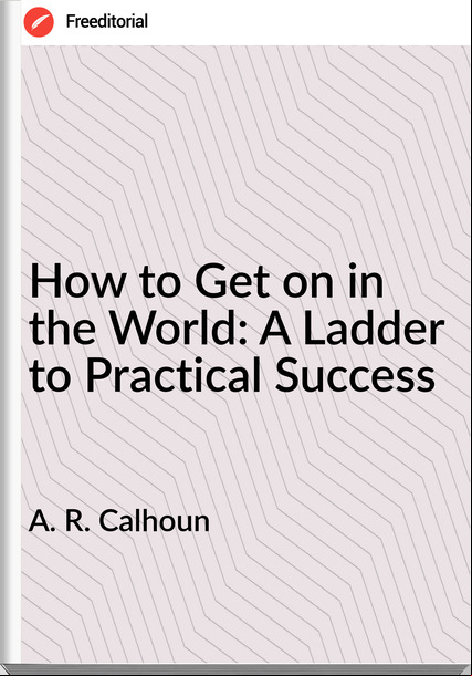 A. R. Calhoun - How to Get on in the World: A Ladder to Practical Success