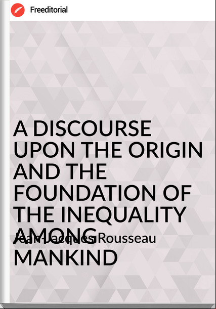 Jean-Jacques Rousseau - A DISCOURSE UPON THE ORIGIN AND THE FOUNDATION OF THE INEQUALITY AMONG MANKIND