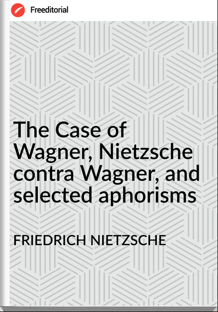 FRIEDRICH NIETZSCHE - The Case of Wagner, Nietzsche contra Wagner, and selected aphorisms