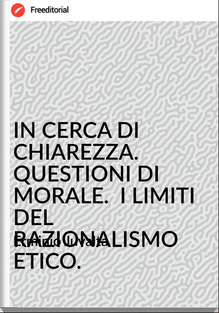 Erminio Juvalta - IN CERCA DI CHIAREZZA.  QUESTIONI DI MORALE.  I LIMITI DEL RAZIONALISMO ETICO.