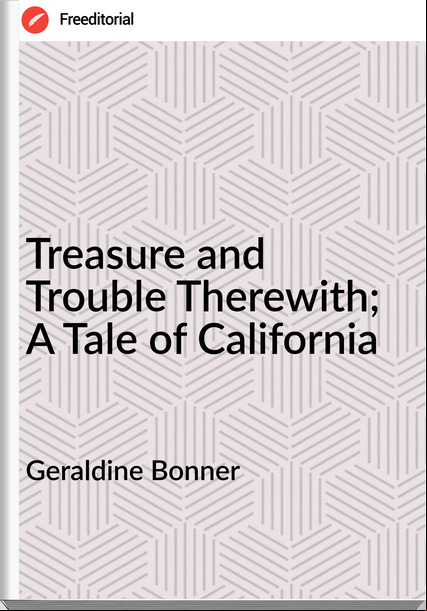 Geraldine Bonner - Treasure and Trouble Therewith; A Tale of California