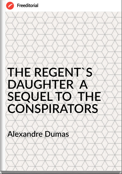 Alexandre Dumas THE REGENT'S DAUGHTER A SEQUEL TO THE CONSPIRATORS