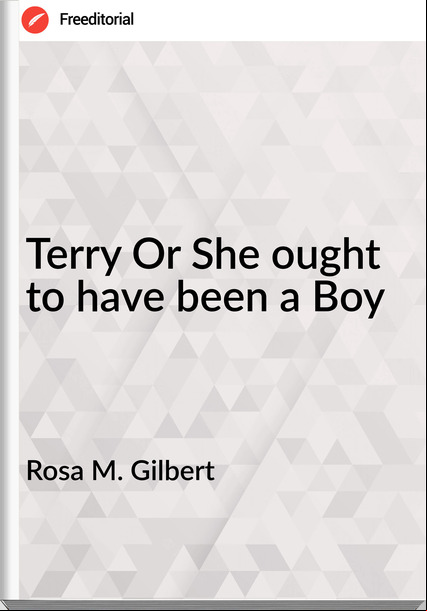 Rosa M. Gilbert Terry Or She ought to have been a Boy